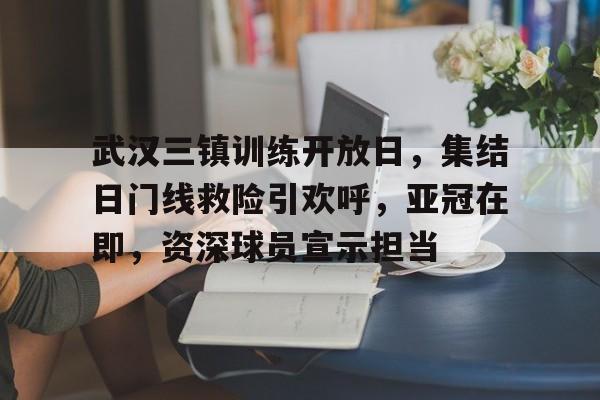 开元体育官网-武汉三镇训练开放日，集结日门线救险引欢呼，亚冠在即，资深球员宣示担当的简单介绍